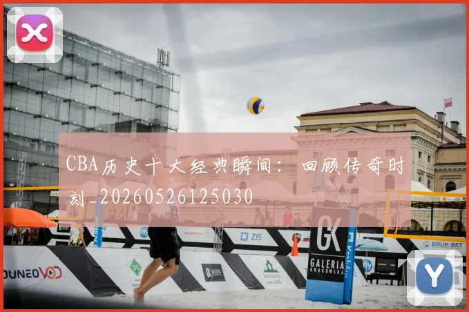 CBA历史十大经典瞬间：回顾传奇时刻_20260526125030