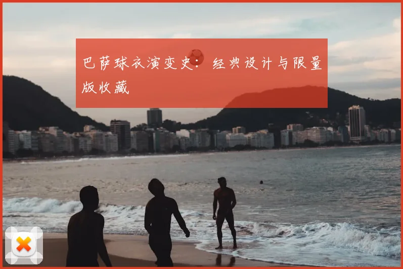 巴萨球衣演变史：经典设计与限量版收藏