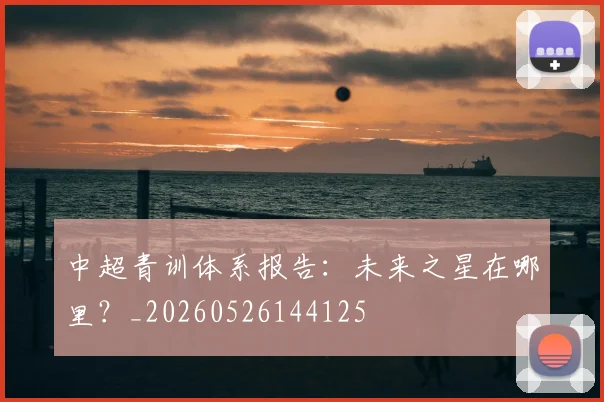 中超青训体系报告：未来之星在哪里？_20260526144125