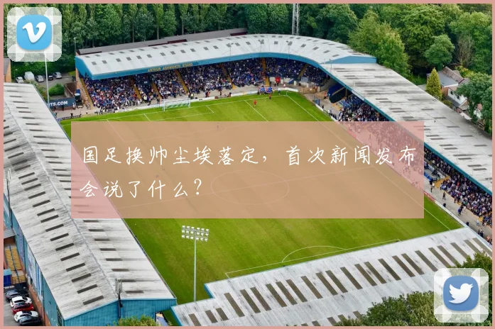 国足换帅尘埃落定，首次新闻发布会说了什么？