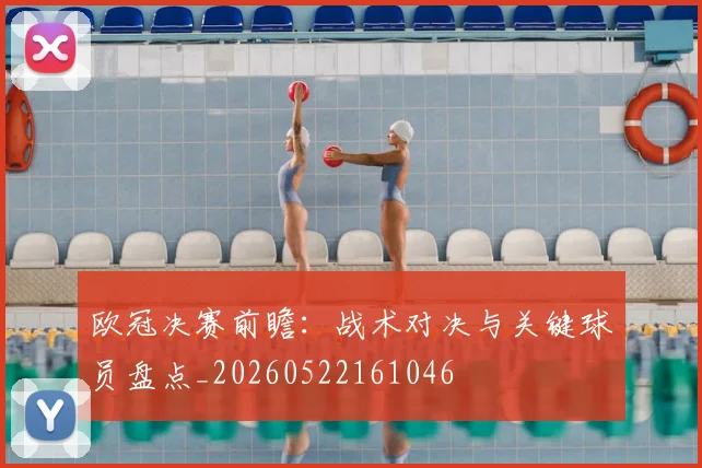 欧冠决赛前瞻:战术对决与关键球员盘点_20260522161046