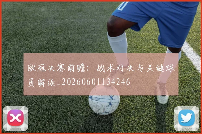 欧冠决赛前瞻:战术对决与关键球员解读_20260601134246