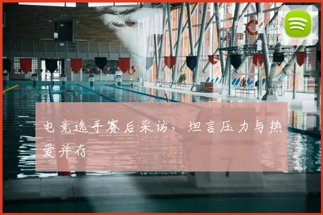 电竞选手赛后采访,坦言压力与热爱并存