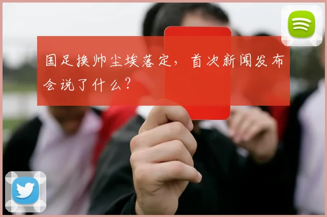 国足换帅尘埃落定,首次新闻发布会说了什么?
