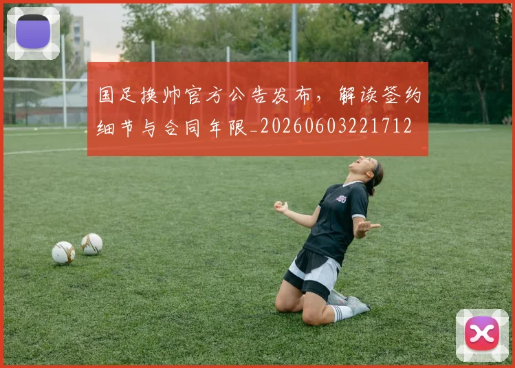 国足换帅官方公告发布，解读签约细节与合同年限_20260603221712