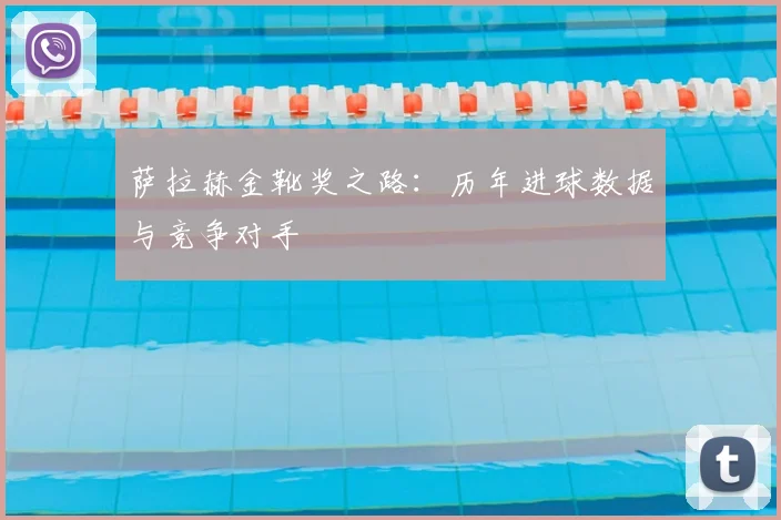萨拉赫金靴奖之路:历年进球数据与竞争对手
