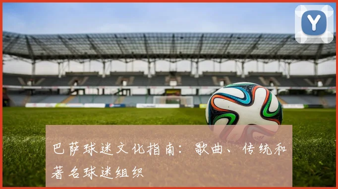 巴萨球迷文化指南：歌曲、传统和著名球迷组织
