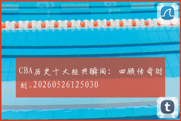 CBA历史十大经典瞬间：回顾传奇时刻_20260526125030