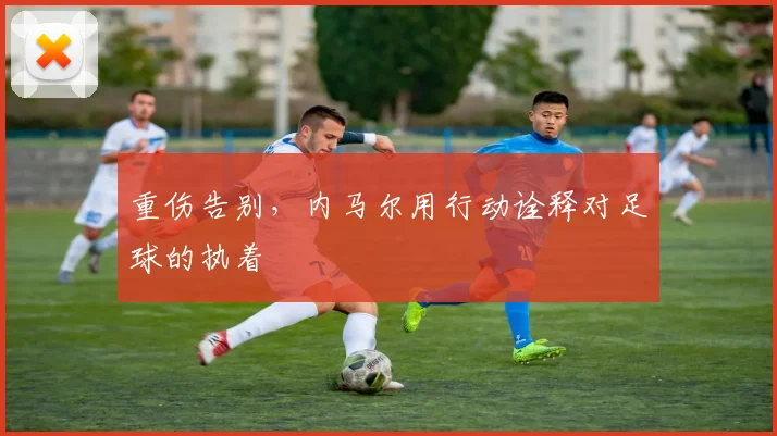 重伤告别，内马尔用行动诠释对足球的执着