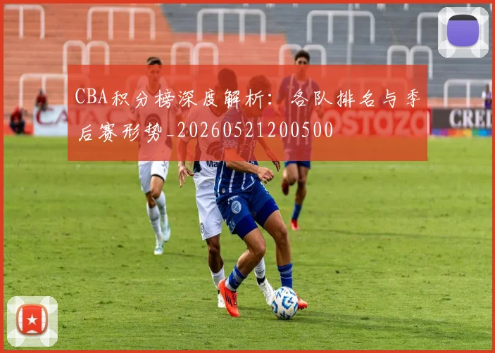 CBA积分榜深度解析:各队排名与季后赛形势_20260521200500
