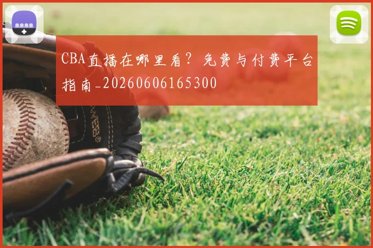 CBA直播在哪里看？免费与付费平台指南_20260606165300
