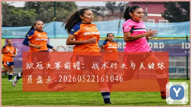 欧冠决赛前瞻：战术对决与关键球员盘点_20260522161046