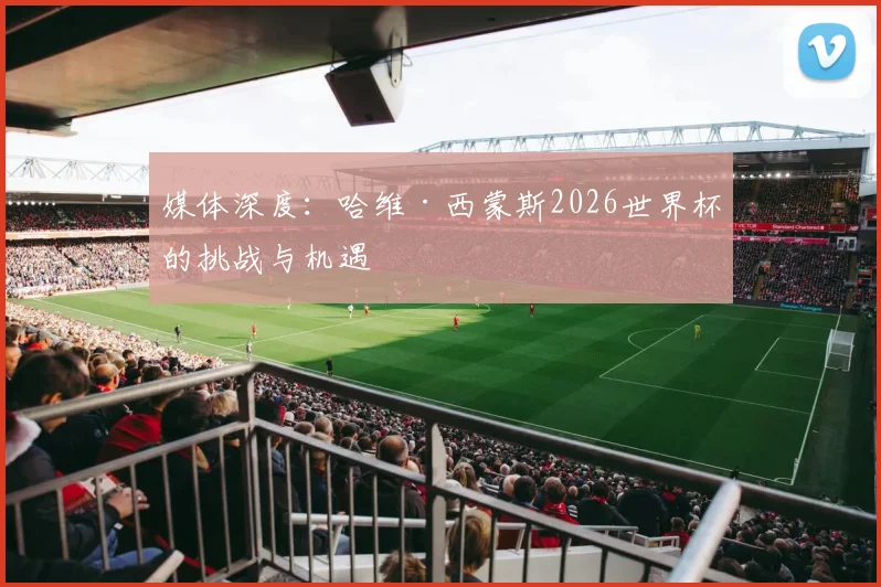 媒体深度：哈维·西蒙斯2026世界杯的挑战与机遇