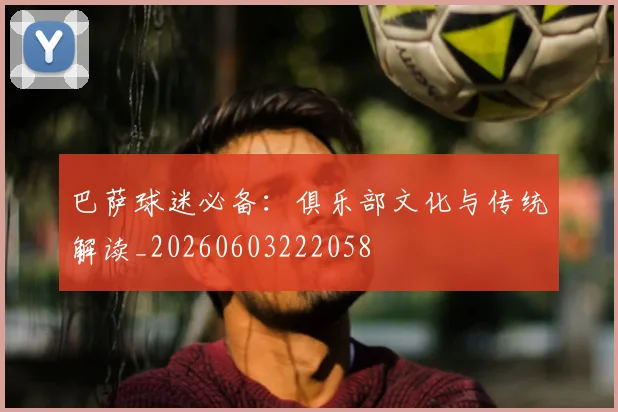 巴萨球迷必备：俱乐部文化与传统解读_20260603222058